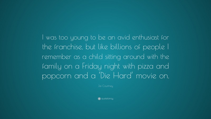 Jai Courtney Quote: “I was too young to be an avid enthusiast for the franchise, but like billions of people I remember as a child sitting around with the family on a Friday night with pizza and popcorn and a ‘Die Hard’ movie on.”