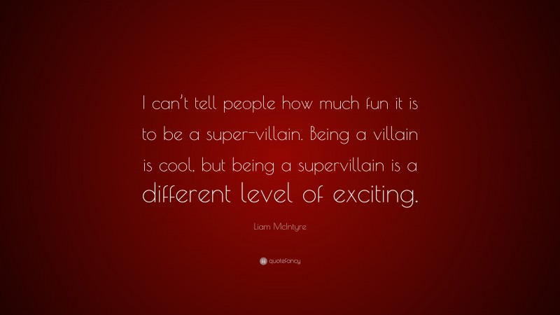 Liam McIntyre Quote: “I can’t tell people how much fun it is to be a super-villain. Being a villain is cool, but being a supervillain is a different level of exciting.”