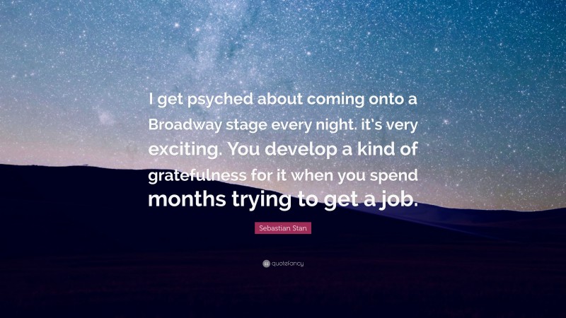Sebastian Stan Quote: “I get psyched about coming onto a Broadway stage every night. it’s very exciting. You develop a kind of gratefulness for it when you spend months trying to get a job.”