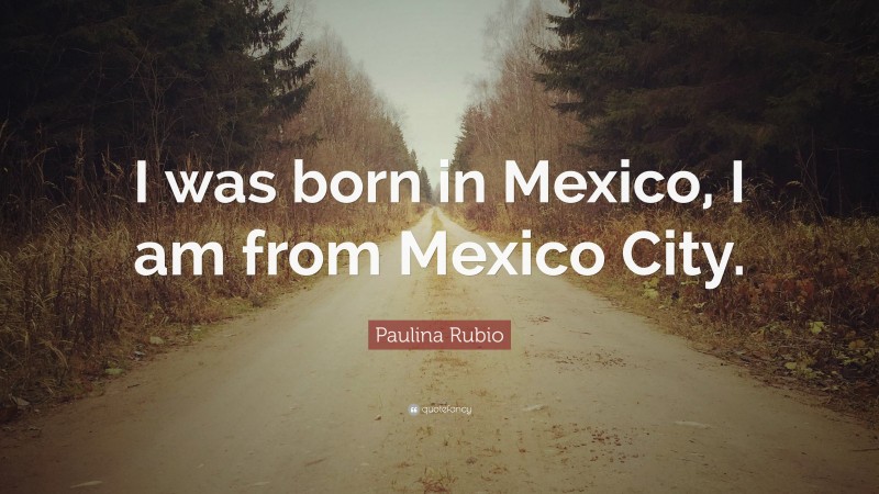 Paulina Rubio Quote: “I was born in Mexico, I am from Mexico City.”
