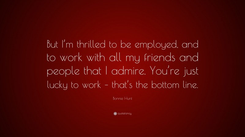 Bonnie Hunt Quote: “But I’m thrilled to be employed, and to work with all my friends and people that I admire. You’re just lucky to work – that’s the bottom line.”