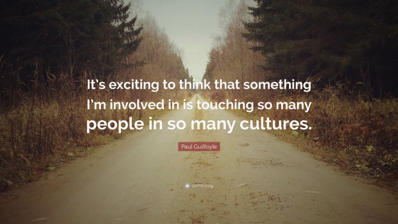 Paul Guilfoyle Quote: “It’s exciting to think that something I’m involved in is touching so many people in so many cultures.”