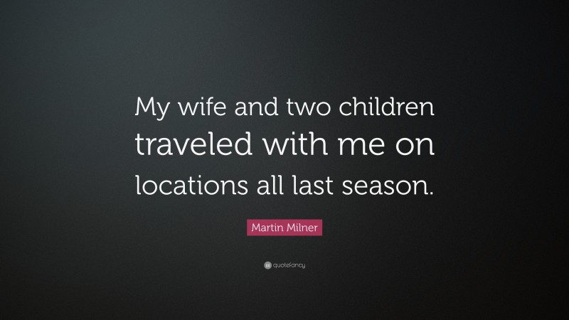 Martin Milner Quote: “My wife and two children traveled with me on locations all last season.”