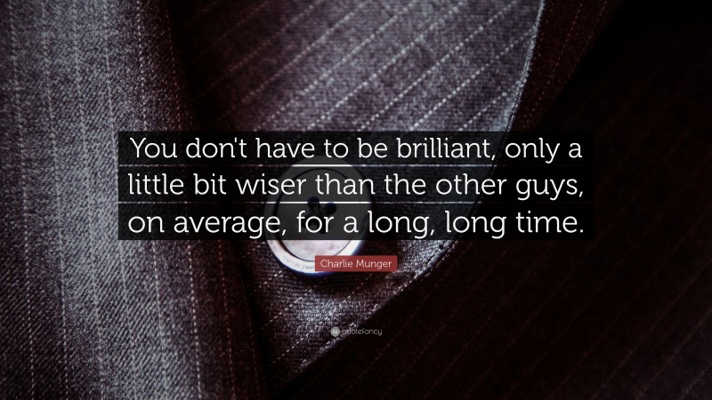 Charlie Munger Quote: “You don’t have to be brilliant, only a little bit wiser than the other guys, on average, for a long, long time.”
