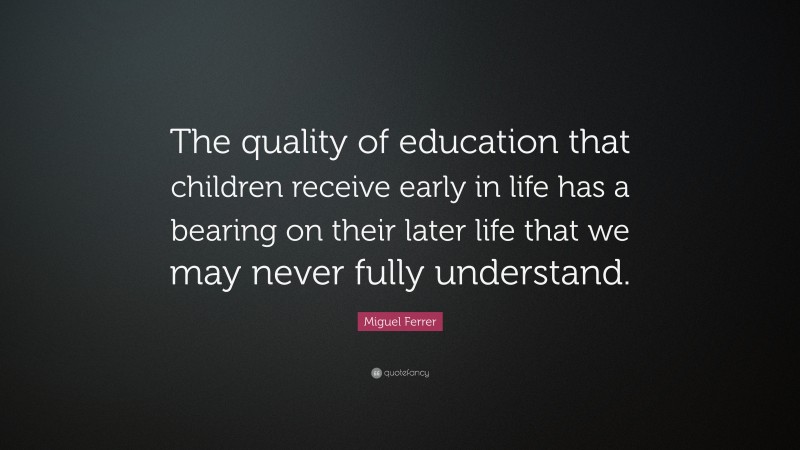 Miguel Ferrer Quote: “The quality of education that children receive early in life has a bearing on their later life that we may never fully understand.”