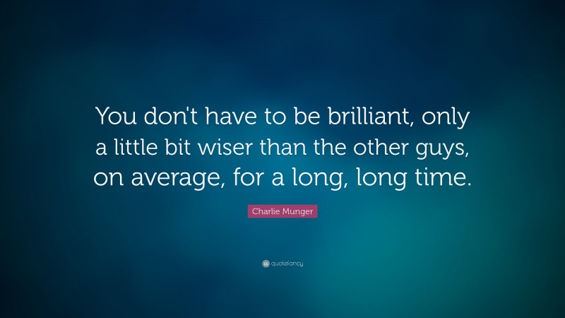 Charlie Munger Quote: “You don’t have to be brilliant, only a little bit wiser than the other guys, on average, for a long, long time.”