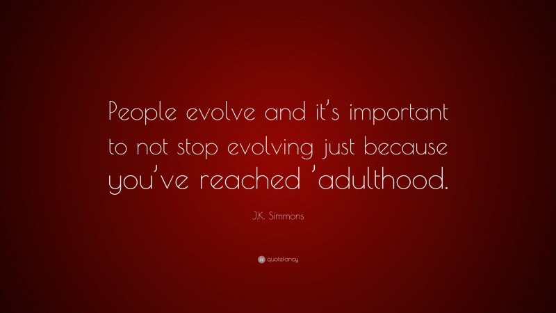 J.K. Simmons Quote: “People evolve and it’s important to not stop evolving just because you’ve reached ’adulthood.”