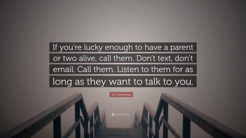 J.K. Simmons Quote: “If you’re lucky enough to have a parent or two alive, call them. Don’t text, don’t email. Call them. Listen to them for as long as they want to talk to you.”