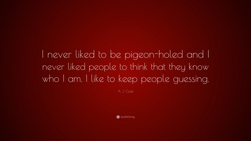 A. J. Cook Quote: “I never liked to be pigeon-holed and I never liked people to think that they know who I am. I like to keep people guessing.”