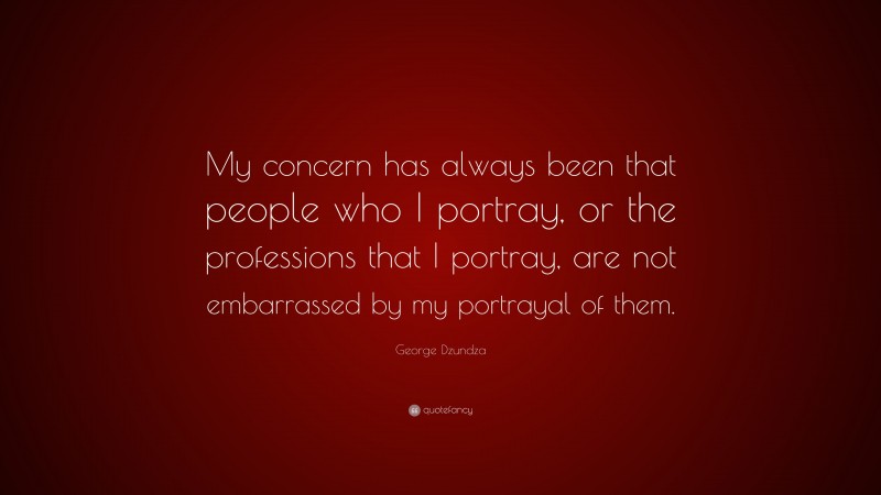 George Dzundza Quote: “My concern has always been that people who I portray, or the professions that I portray, are not embarrassed by my portrayal of them.”