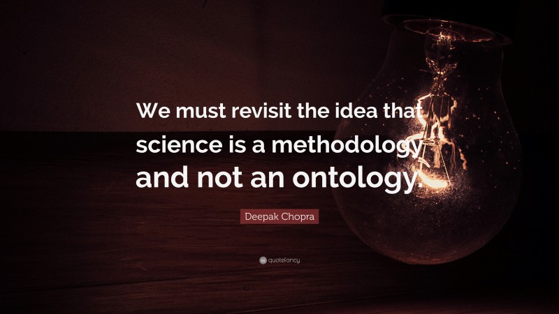 Deepak Chopra Quote: “We must revisit the idea that science is a methodology and not an ontology.”