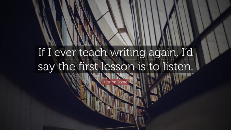 Horton Foote Quote: “If I ever teach writing again, I’d say the first lesson is to listen.”