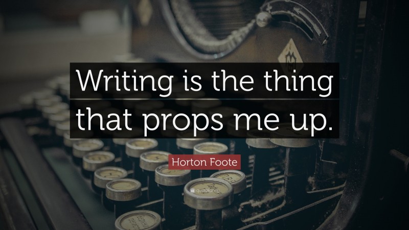 Horton Foote Quote: “Writing is the thing that props me up.”