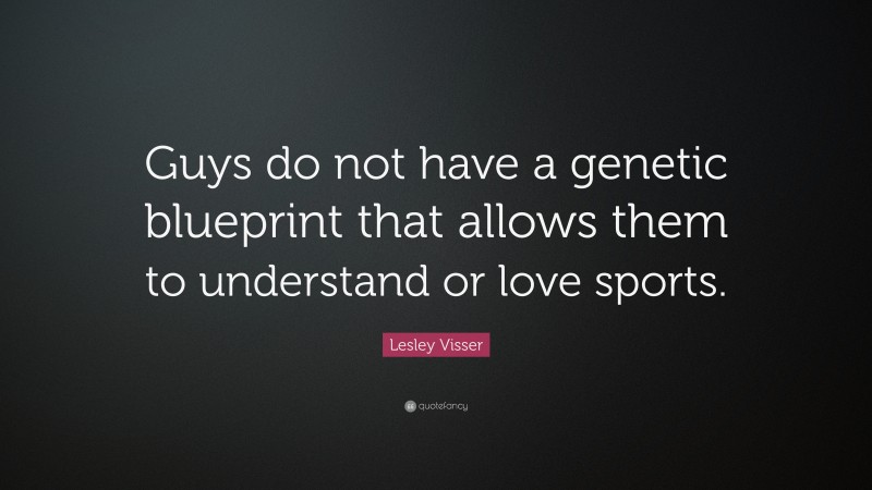 Lesley Visser Quote: “Guys do not have a genetic blueprint that allows them to understand or love sports.”