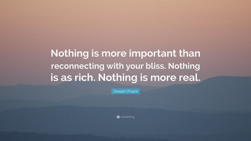 Deepak Chopra Quote: “Nothing is more important than reconnecting with your bliss. Nothing is as rich. Nothing is more real.”