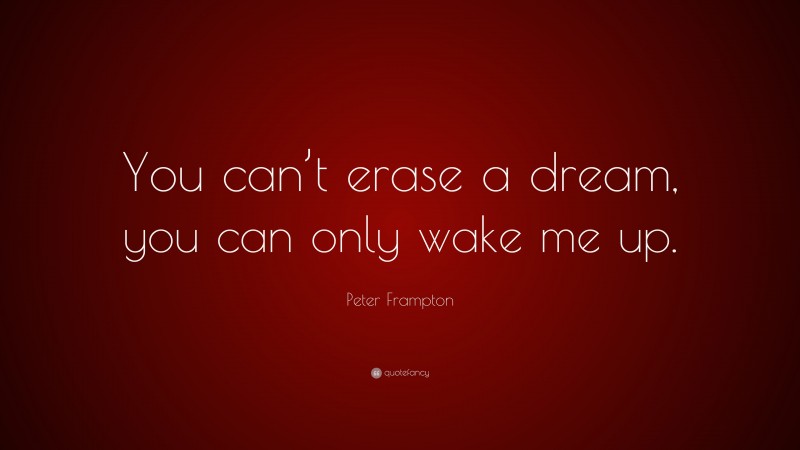 Peter Frampton Quote: “You can’t erase a dream, you can only wake me up.”