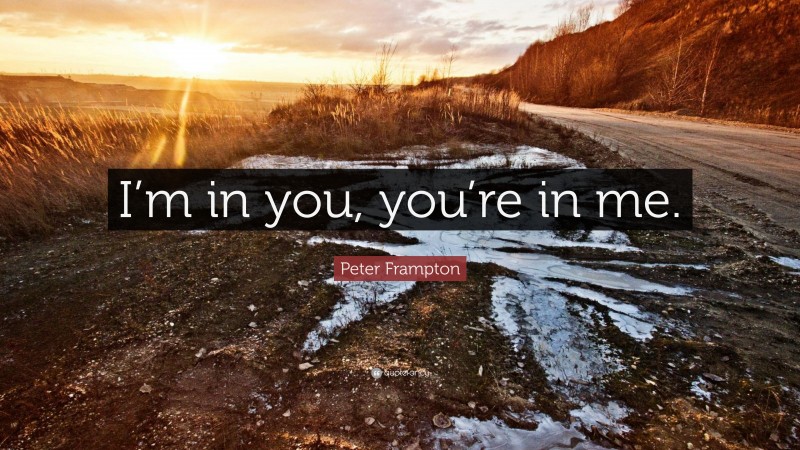 Peter Frampton Quote: “I’m in you, you’re in me.”