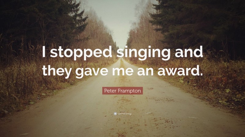 Peter Frampton Quote: “I stopped singing and they gave me an award.”