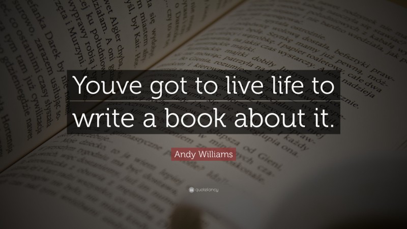 Andy Williams Quote: “Youve got to live life to write a book about it.”