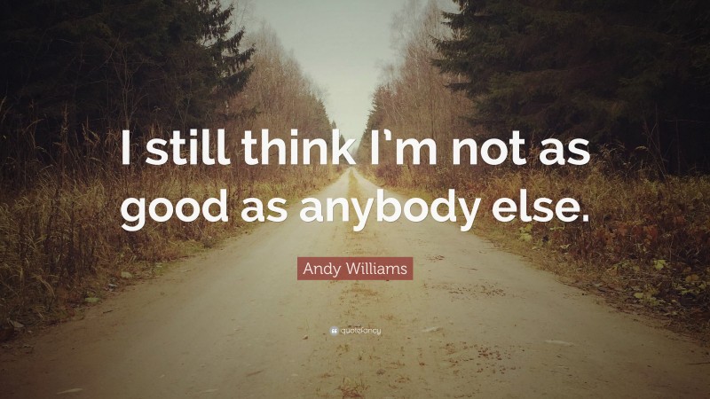 Andy Williams Quote: “I still think I’m not as good as anybody else.”
