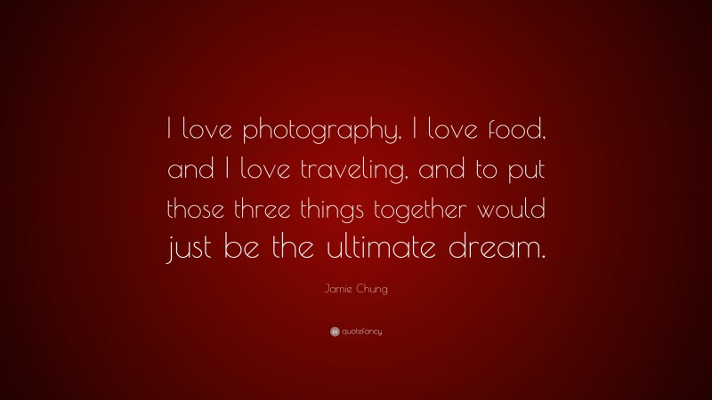 Jamie Chung Quote: “I love photography, I love food, and I love traveling, and to put those three things together would just be the ultimate dream.”