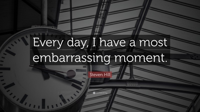 Steven Hill Quote: “Every day, I have a most embarrassing moment.”