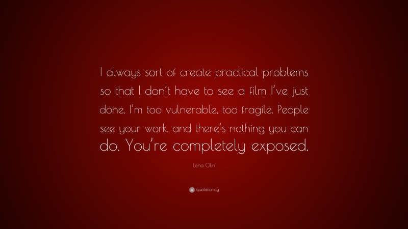 Lena Olin Quote: “I always sort of create practical problems so that I don’t have to see a film I’ve just done. I’m too vulnerable, too fragile. People see your work, and there’s nothing you can do. You’re completely exposed.”