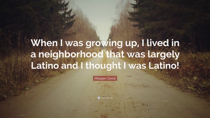 Meagan Good Quote: “When I was growing up, I lived in a neighborhood that was largely Latino and I thought I was Latino!”