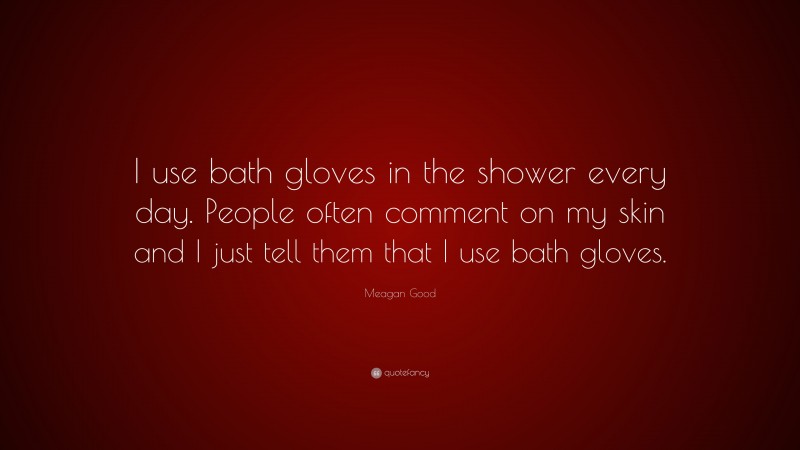 Meagan Good Quote: “I use bath gloves in the shower every day. People often comment on my skin and I just tell them that I use bath gloves.”