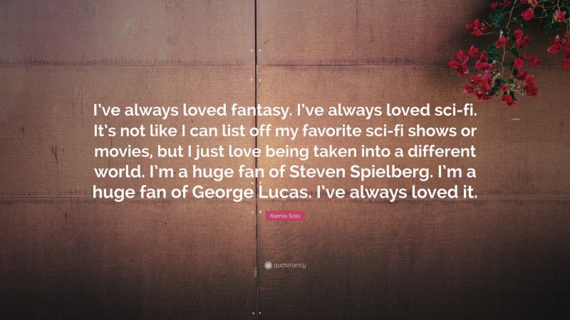 Ksenia Solo Quote: “I’ve always loved fantasy. I’ve always loved sci-fi. It’s not like I can list off my favorite sci-fi shows or movies, but I just love being taken into a different world. I’m a huge fan of Steven Spielberg. I’m a huge fan of George Lucas. I’ve always loved it.”