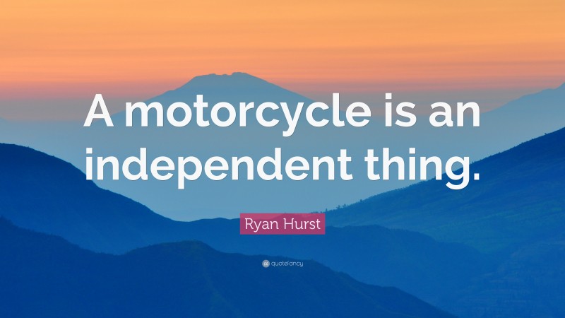 Ryan Hurst Quote: “A motorcycle is an independent thing.”