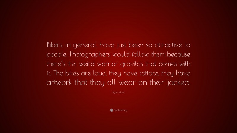 Ryan Hurst Quote: “Bikers, in general, have just been so attractive to people. Photographers would follow them because there’s this weird warrior gravitas that comes with it. The bikes are loud, they have tattoos, they have artwork that they all wear on their jackets.”