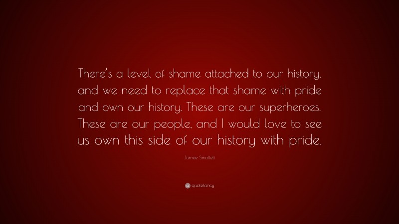 Jurnee Smollett Quote: “There’s a level of shame attached to our history, and we need to replace that shame with pride and own our history. These are our superheroes. These are our people, and I would love to see us own this side of our history with pride.”