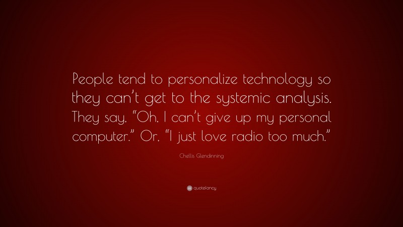 Chellis Glendinning Quote: “People tend to personalize technology so they can’t get to the systemic analysis. They say, “Oh, I can’t give up my personal computer.” Or, “I just love radio too much.””