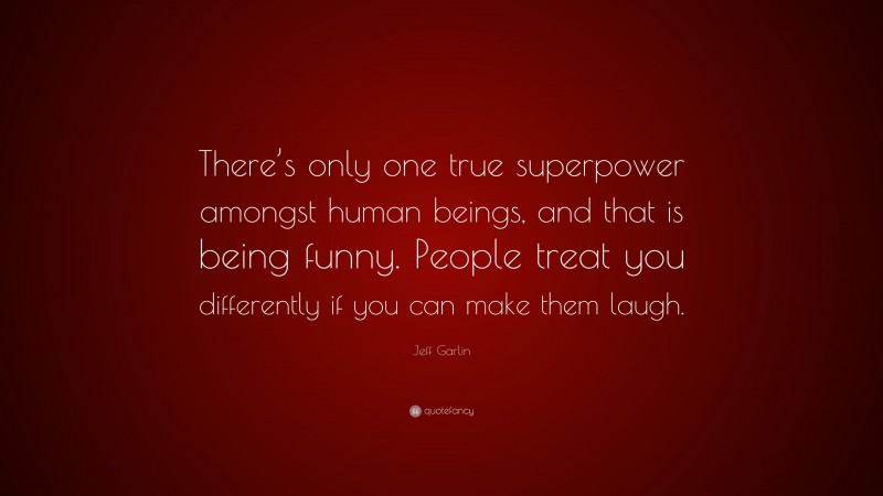 Jeff Garlin Quote: “There’s only one true superpower amongst human beings, and that is being funny. People treat you differently if you can make them laugh.”