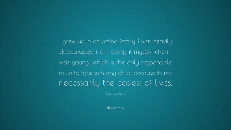 Jack Davenport Quote: “I grew up in an acting family. I was heavily discouraged from doing it myself when I was young, which is the only responsible route to take with any child, because its not necessarily the easiest of lives.”