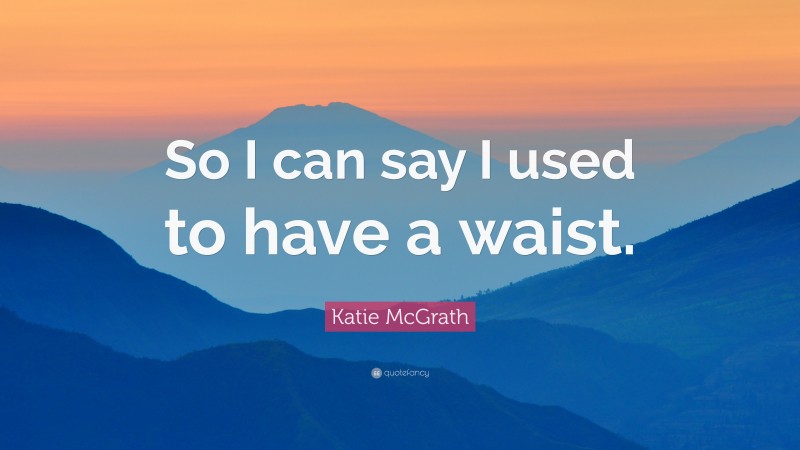 Katie McGrath Quote: “So I can say I used to have a waist.”