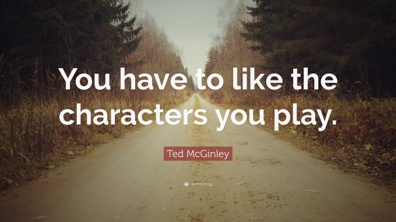 Ted McGinley Quote: “You have to like the characters you play.”