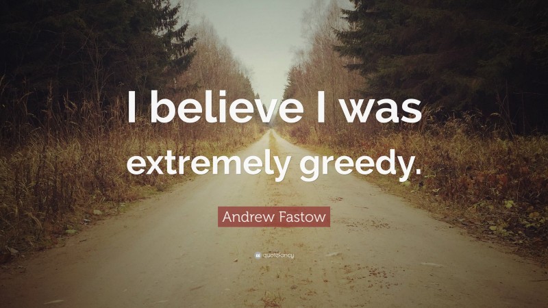 Andrew Fastow Quote: “I believe I was extremely greedy.”