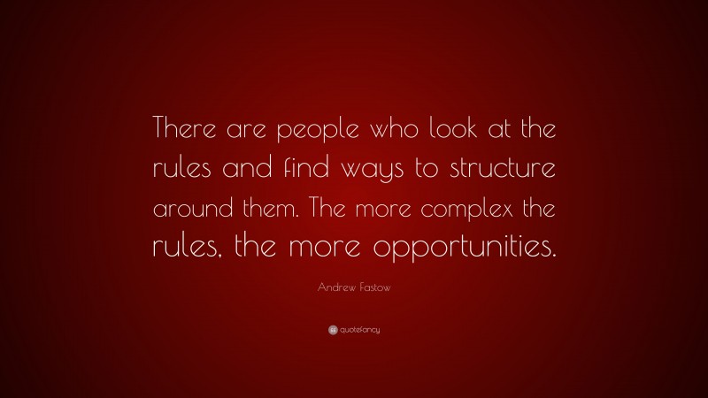 Andrew Fastow Quote: “There are people who look at the rules and find ways to structure around them. The more complex the rules, the more opportunities.”