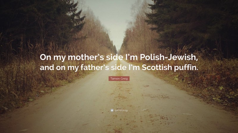 Tamsin Greig Quote: “On my mother’s side I’m Polish-Jewish, and on my father’s side I’m Scottish puffin.”