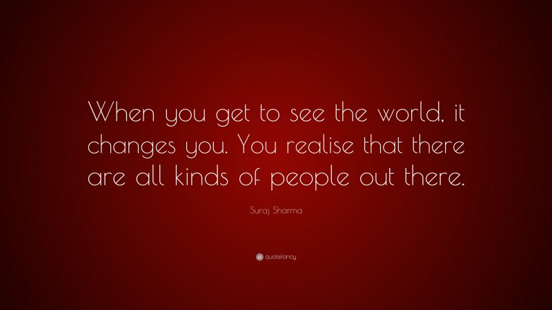 Suraj Sharma Quote: “When you get to see the world, it changes you. You realise that there are all kinds of people out there.”