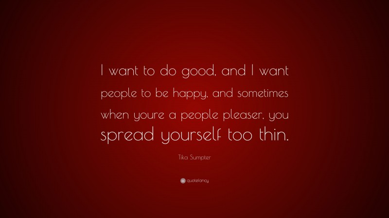 Tika Sumpter Quote: “I want to do good, and I want people to be happy, and sometimes when youre a people pleaser, you spread yourself too thin.”