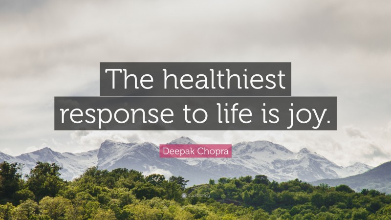 Deepak Chopra Quote: “The healthiest response to life is joy.”