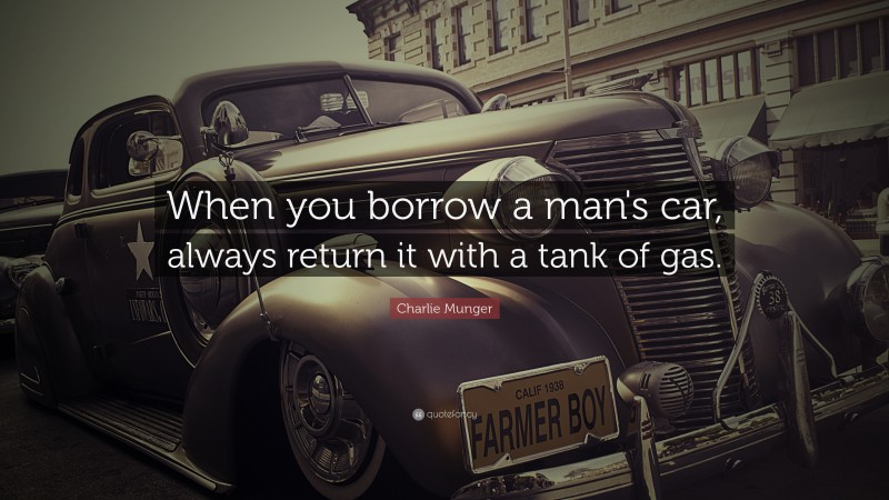Charlie Munger Quote: “When you borrow a man’s car, always return it with a tank of gas.”