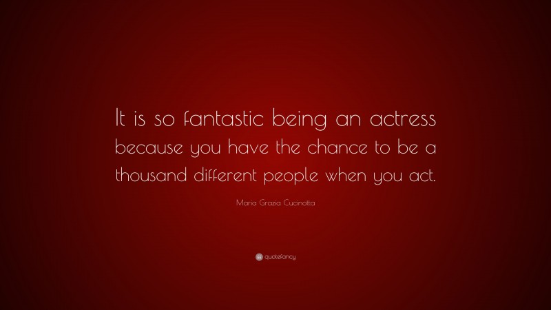 Maria Grazia Cucinotta Quote: “It is so fantastic being an actress because you have the chance to be a thousand different people when you act.”
