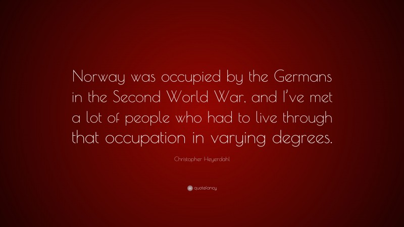 Christopher Heyerdahl Quote: “Norway was occupied by the Germans in the Second World War, and I’ve met a lot of people who had to live through that occupation in varying degrees.”