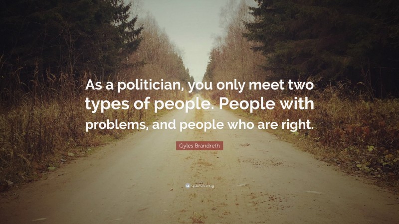 Gyles Brandreth Quote: “As a politician, you only meet two types of people. People with problems, and people who are right.”