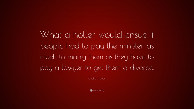 Claire Trevor Quote: “What a holler would ensue if people had to pay the minister as much to marry them as they have to pay a lawyer to get them a divorce.”