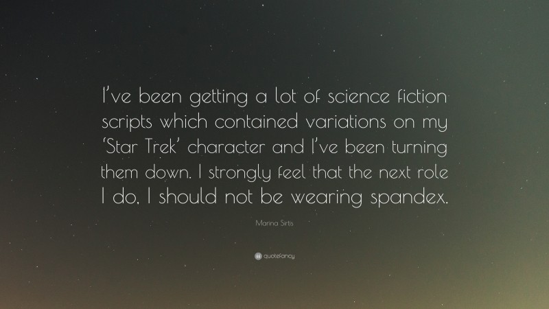 Marina Sirtis Quote: “I’ve been getting a lot of science fiction scripts which contained variations on my ‘Star Trek’ character and I’ve been turning them down. I strongly feel that the next role I do, I should not be wearing spandex.”